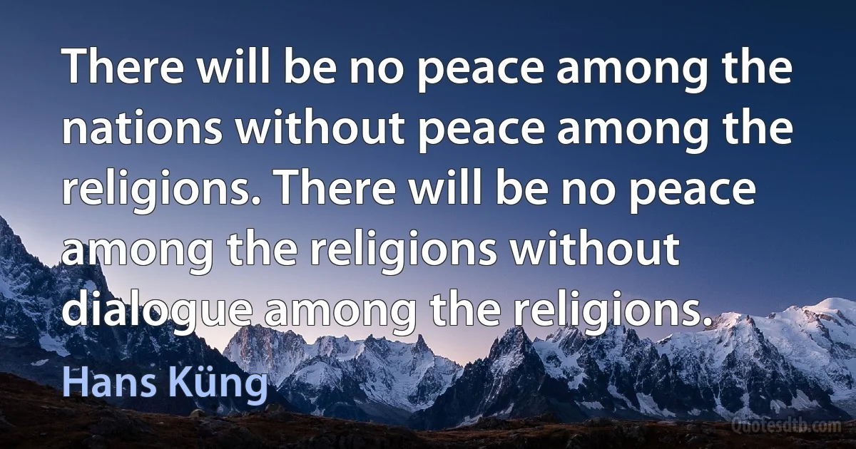 There will be no peace among the nations without peace among the religions. There will be no peace among the religions without dialogue among the religions. (Hans Küng)