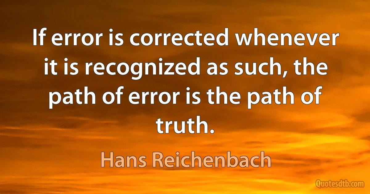 If error is corrected whenever it is recognized as such, the path of error is the path of truth. (Hans Reichenbach)