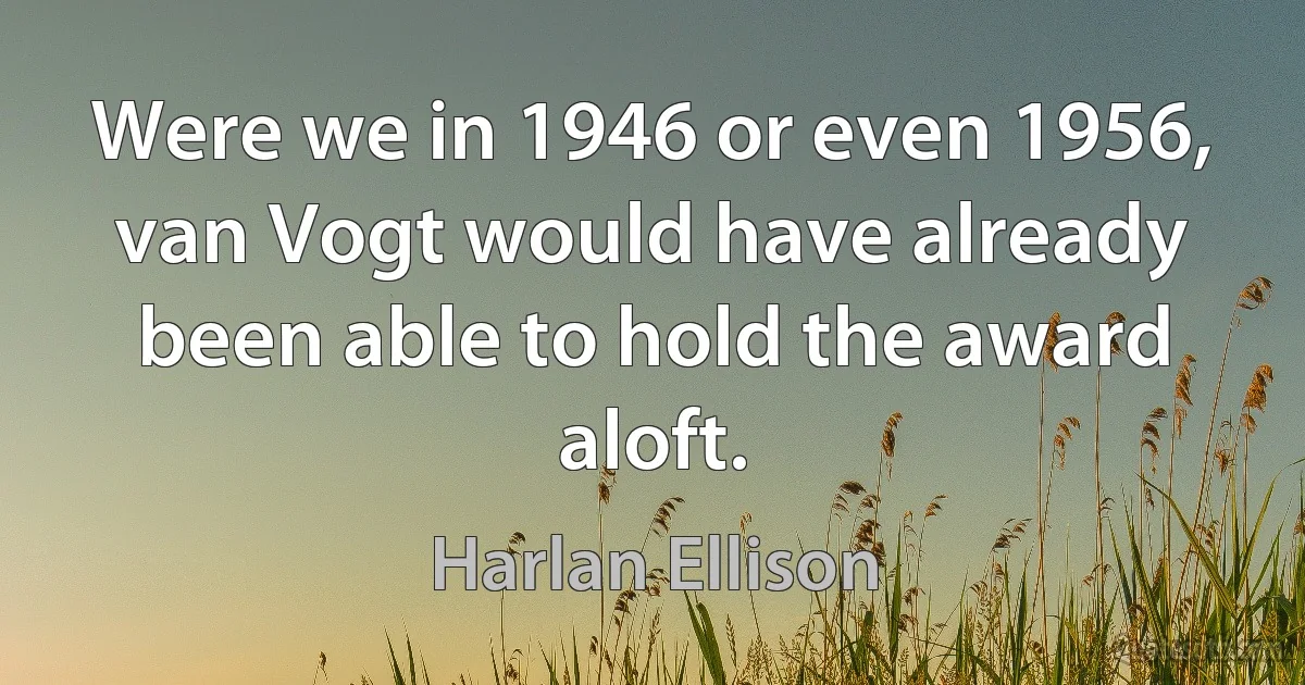 Were we in 1946 or even 1956, van Vogt would have already been able to hold the award aloft. (Harlan Ellison)