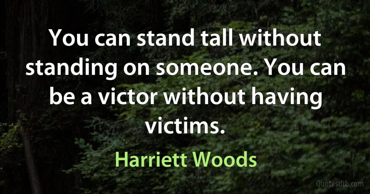 You can stand tall without standing on someone. You can be a victor without having victims. (Harriett Woods)