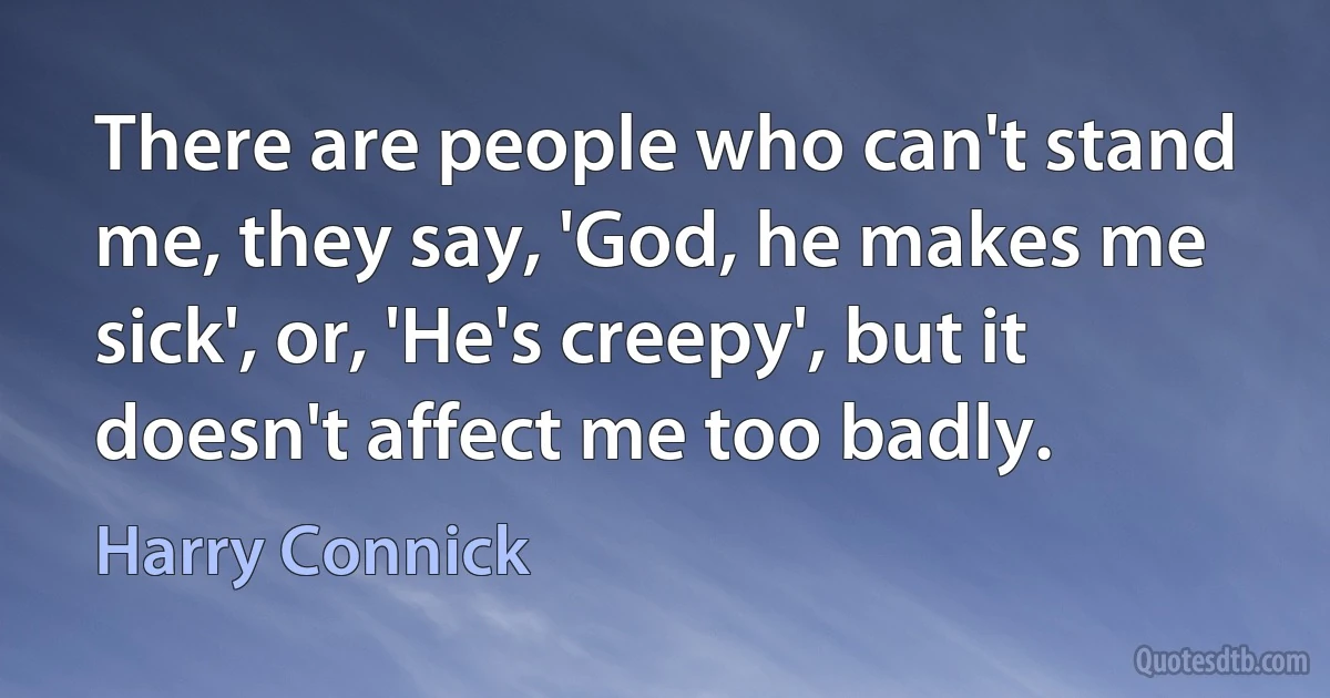 There are people who can't stand me, they say, 'God, he makes me sick', or, 'He's creepy', but it doesn't affect me too badly. (Harry Connick)