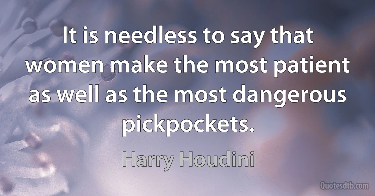 It is needless to say that women make the most patient as well as the most dangerous pickpockets. (Harry Houdini)