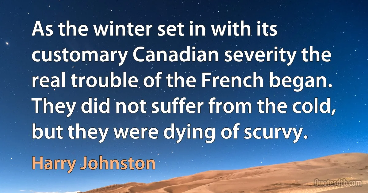 As the winter set in with its customary Canadian severity the real trouble of the French began. They did not suffer from the cold, but they were dying of scurvy. (Harry Johnston)