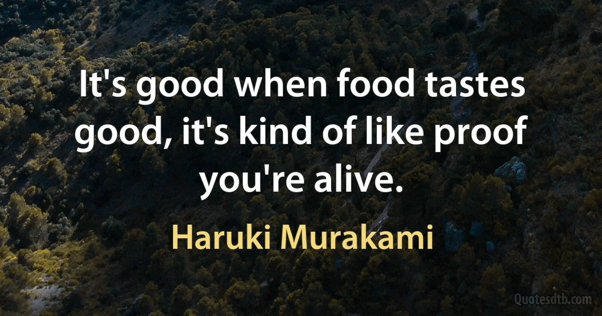 It's good when food tastes good, it's kind of like proof you're alive. (Haruki Murakami)