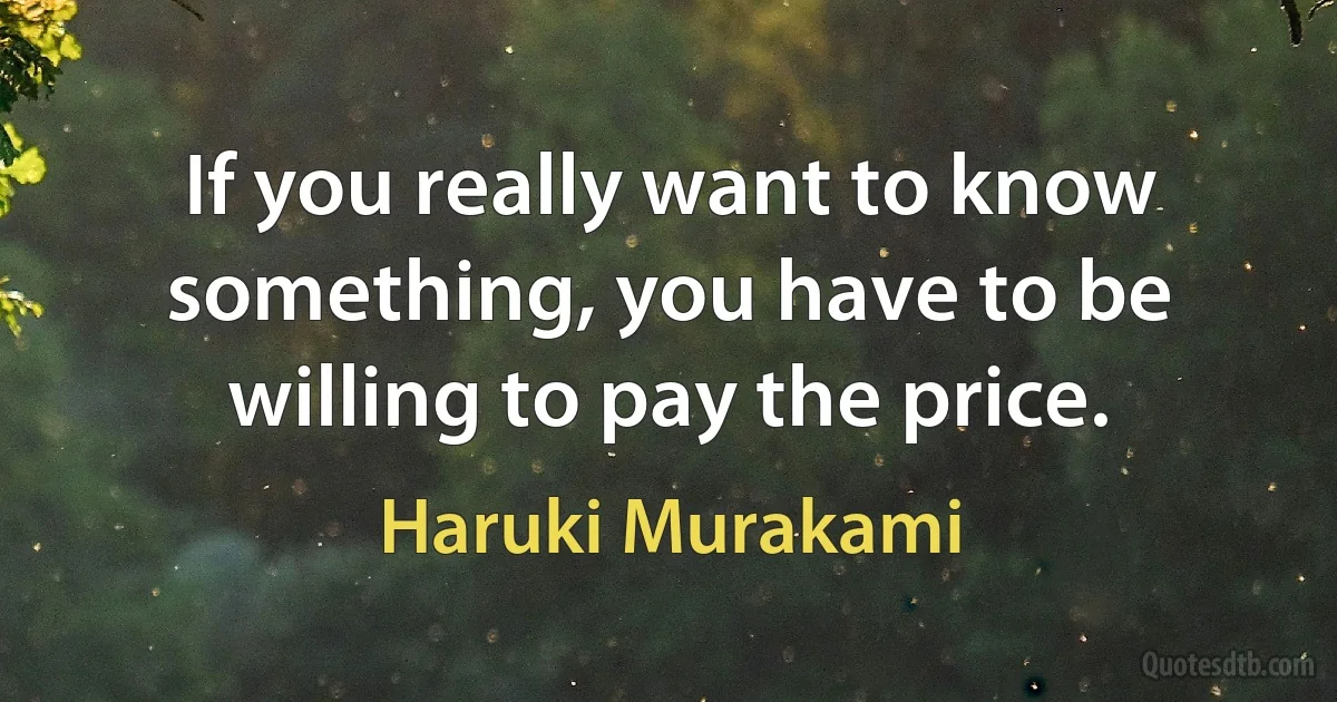 If you really want to know something, you have to be willing to pay the price. (Haruki Murakami)