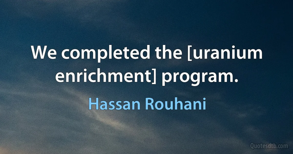 We completed the [uranium enrichment] program. (Hassan Rouhani)