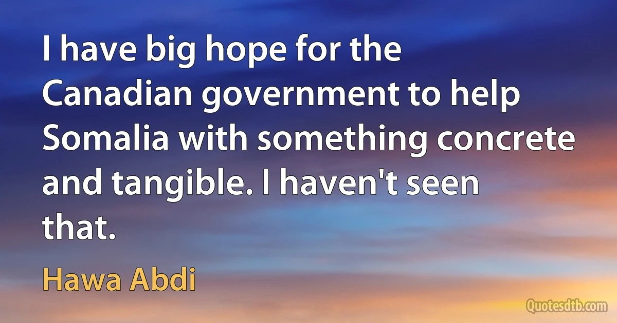 I have big hope for the Canadian government to help Somalia with something concrete and tangible. I haven't seen that. (Hawa Abdi)