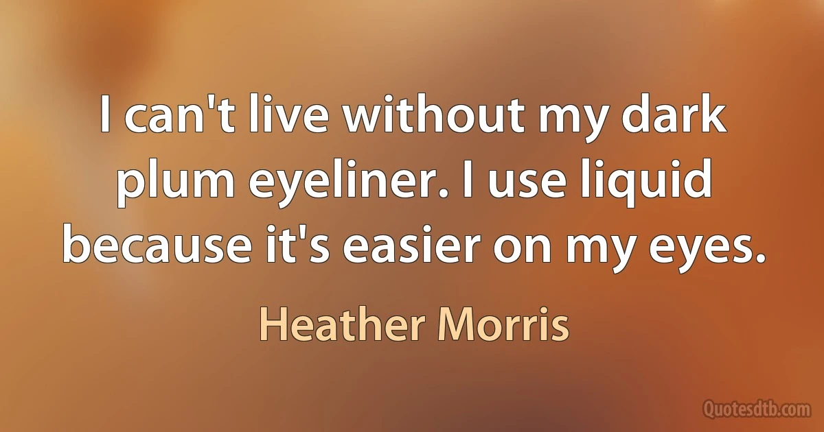 I can't live without my dark plum eyeliner. I use liquid because it's easier on my eyes. (Heather Morris)