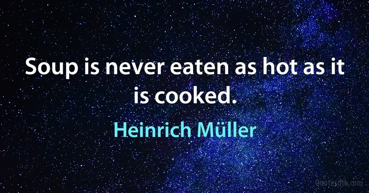 Soup is never eaten as hot as it is cooked. (Heinrich Müller)