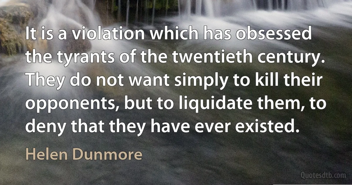 It is a violation which has obsessed the tyrants of the twentieth century. They do not want simply to kill their opponents, but to liquidate them, to deny that they have ever existed. (Helen Dunmore)