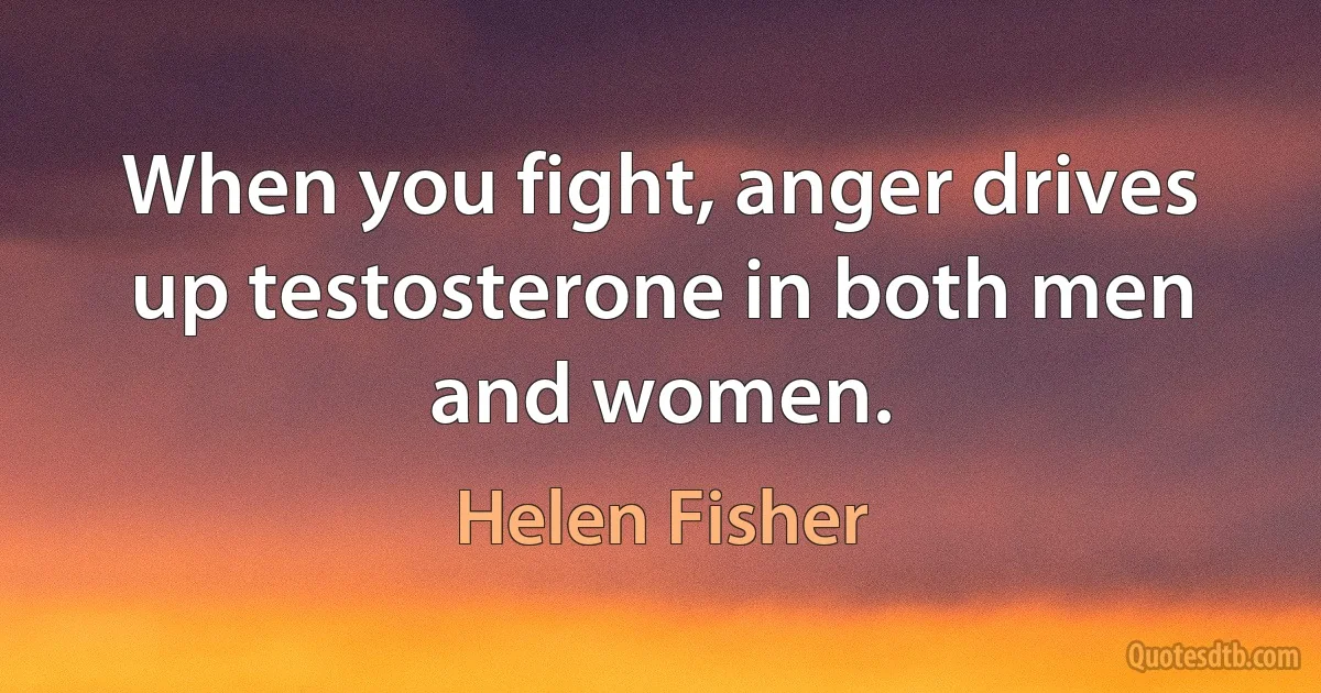 When you fight, anger drives up testosterone in both men and women. (Helen Fisher)