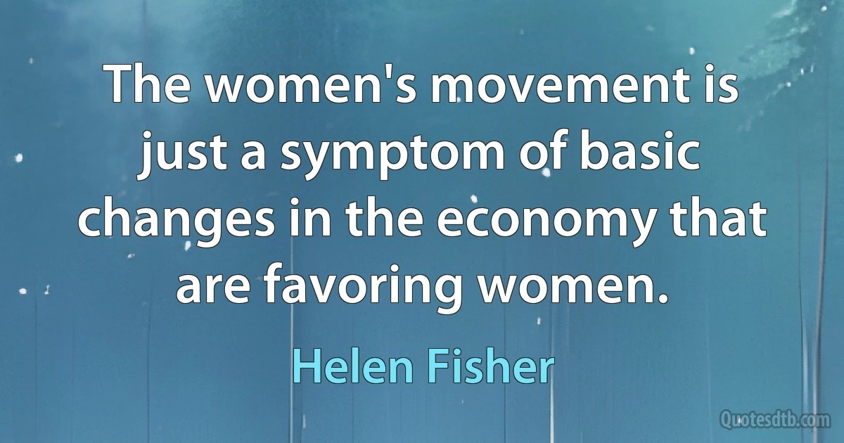 The women's movement is just a symptom of basic changes in the economy that are favoring women. (Helen Fisher)