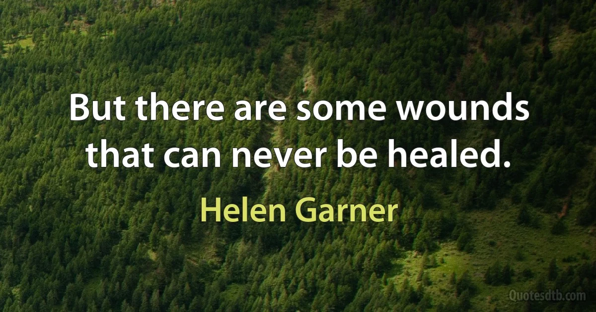 But there are some wounds that can never be healed. (Helen Garner)