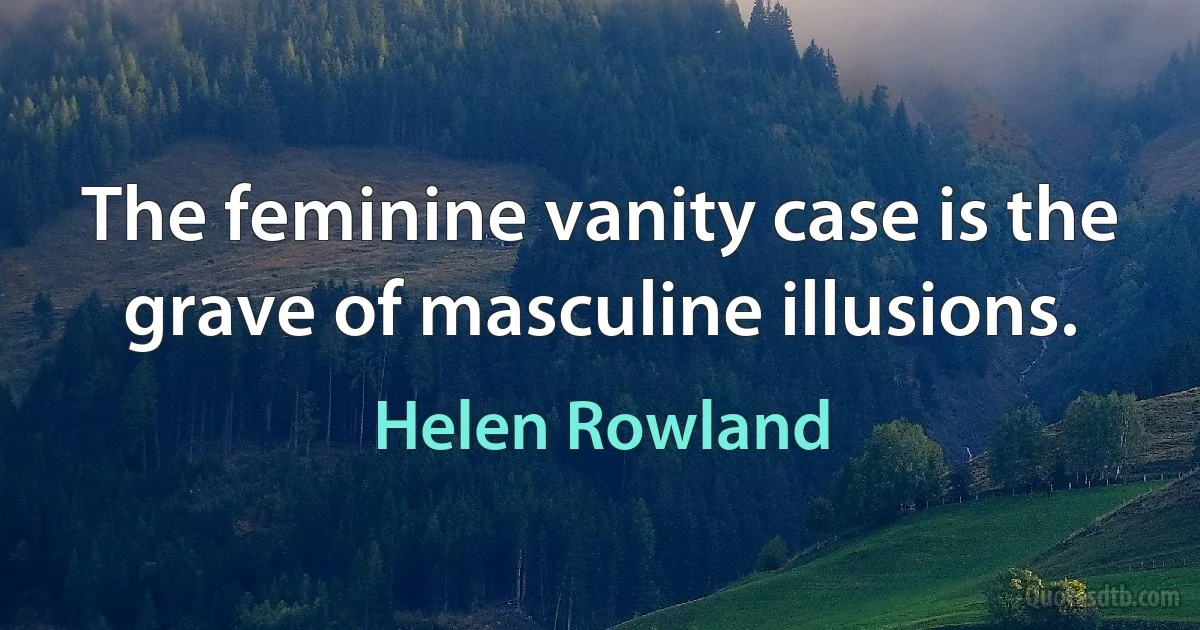 The feminine vanity case is the grave of masculine illusions. (Helen Rowland)