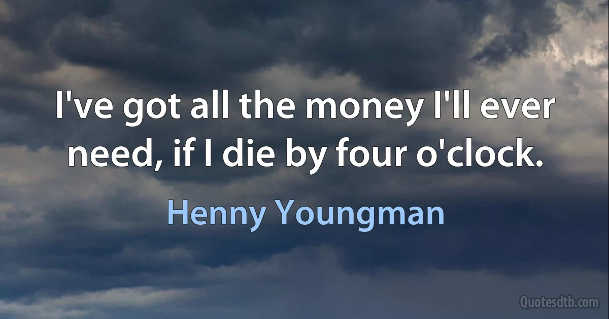 I've got all the money I'll ever need, if I die by four o'clock. (Henny Youngman)