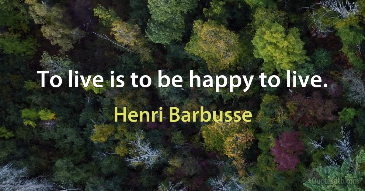 To live is to be happy to live. (Henri Barbusse)