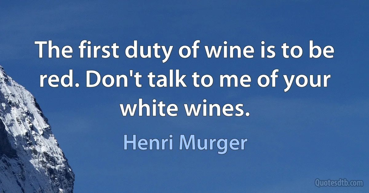 The first duty of wine is to be red. Don't talk to me of your white wines. (Henri Murger)