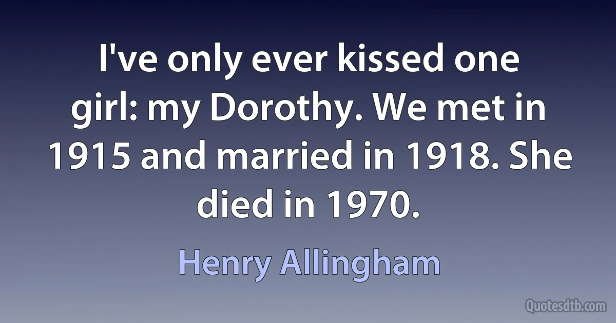 I've only ever kissed one girl: my Dorothy. We met in 1915 and married in 1918. She died in 1970. (Henry Allingham)