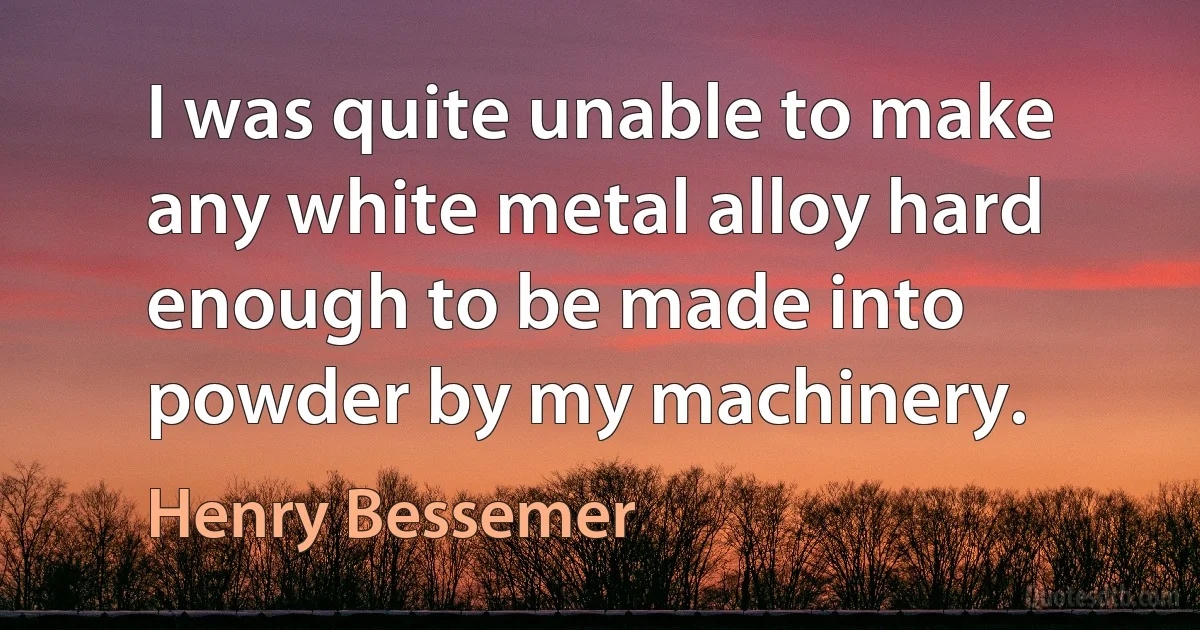 I was quite unable to make any white metal alloy hard enough to be made into powder by my machinery. (Henry Bessemer)