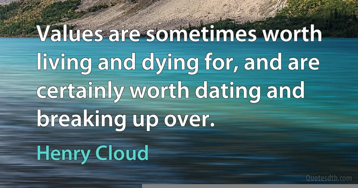 Values are sometimes worth living and dying for, and are certainly worth dating and breaking up over. (Henry Cloud)