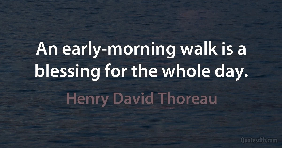 An early-morning walk is a blessing for the whole day. (Henry David Thoreau)