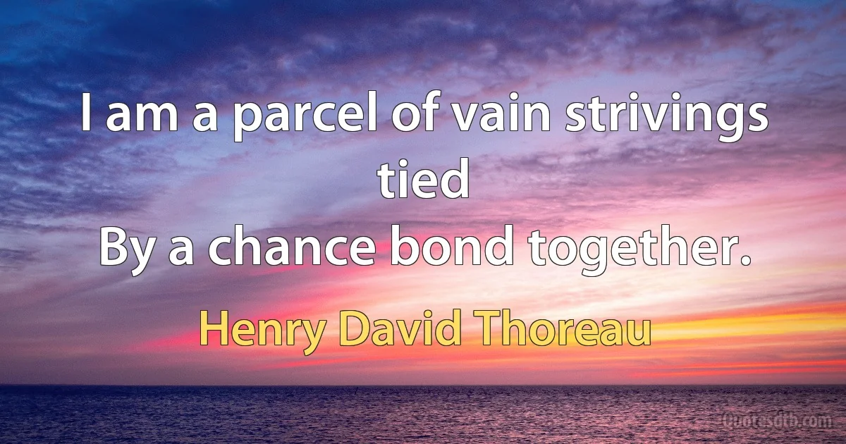 I am a parcel of vain strivings tied
By a chance bond together. (Henry David Thoreau)