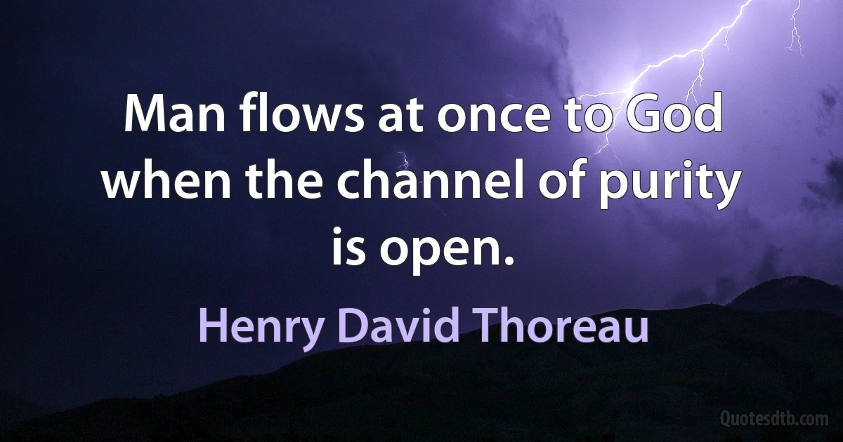 Man flows at once to God when the channel of purity is open. (Henry David Thoreau)