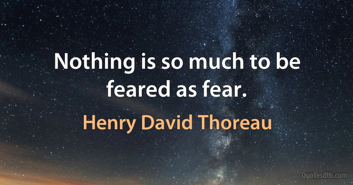 Nothing is so much to be feared as fear. (Henry David Thoreau)