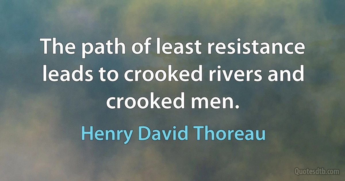 The path of least resistance leads to crooked rivers and crooked men. (Henry David Thoreau)