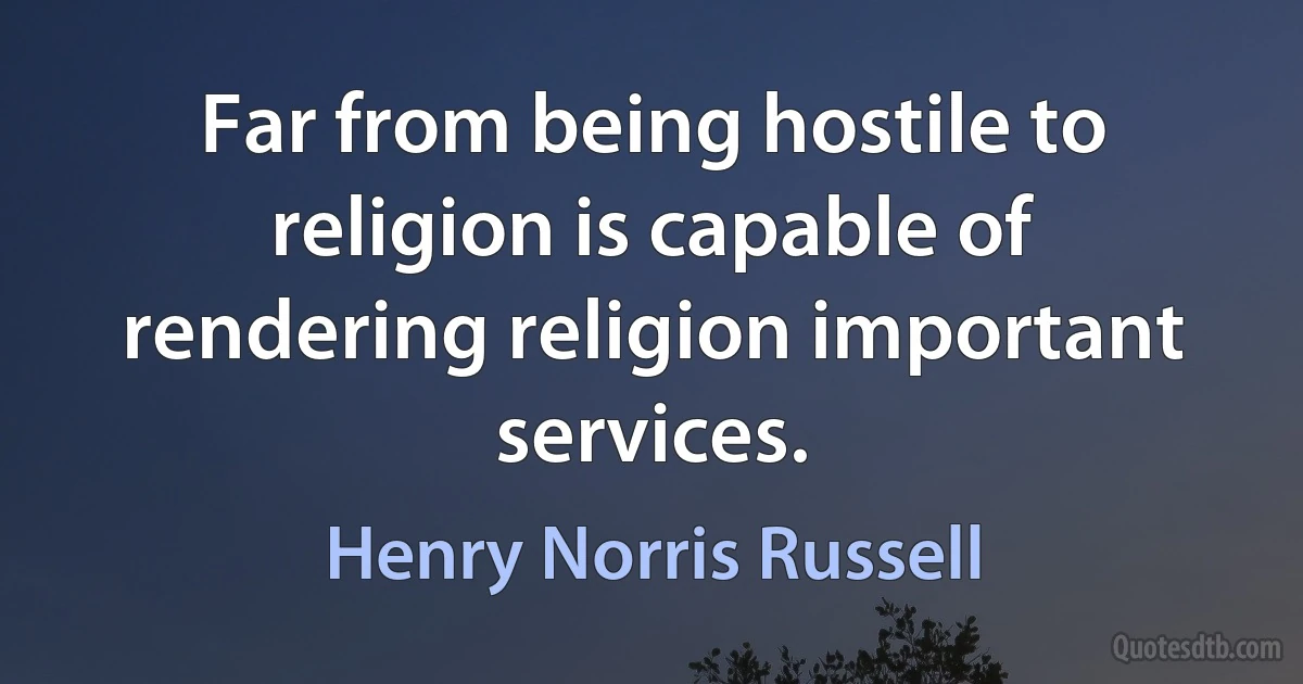 Far from being hostile to religion is capable of rendering religion important services. (Henry Norris Russell)