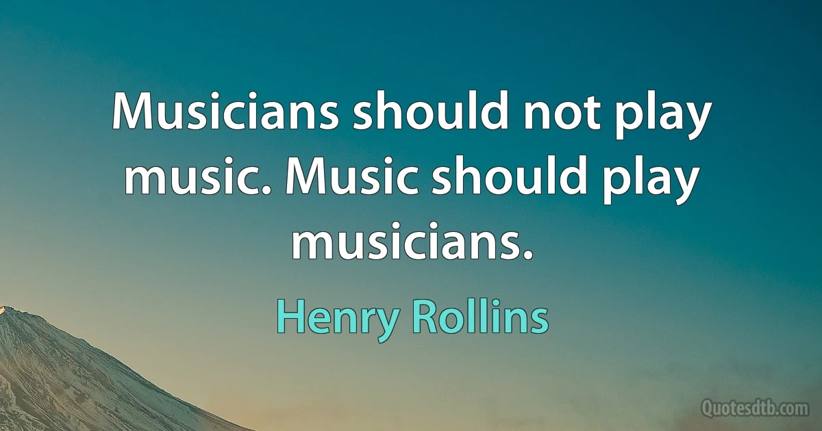 Musicians should not play music. Music should play musicians. (Henry Rollins)