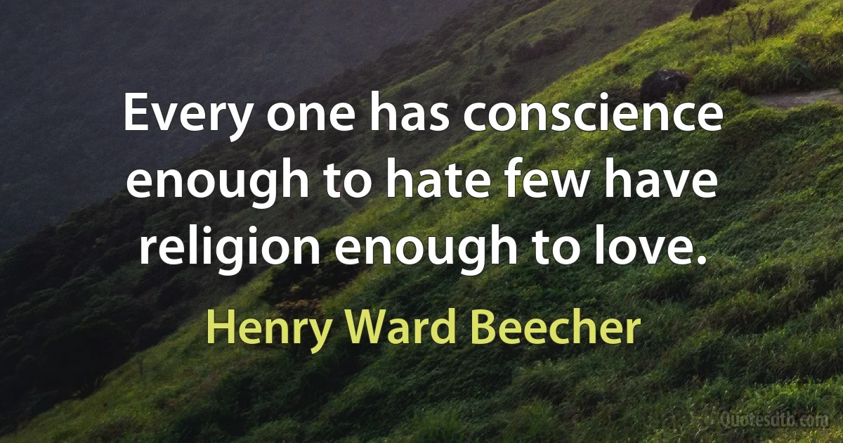 Every one has conscience enough to hate few have religion enough to love. (Henry Ward Beecher)