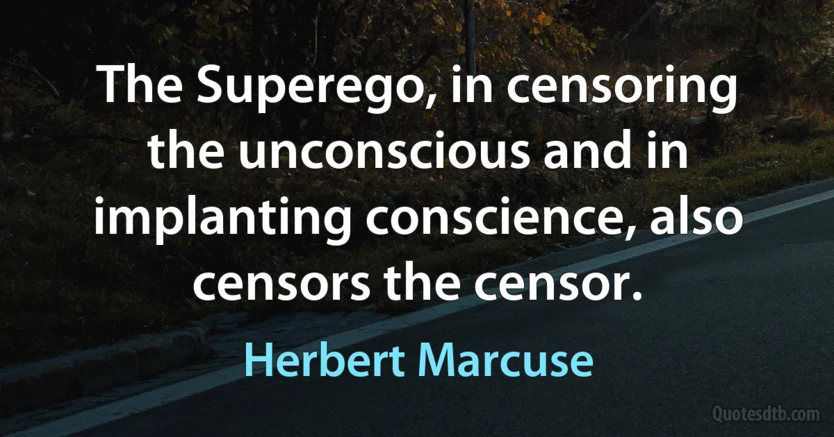 The Superego, in censoring the unconscious and in implanting conscience, also censors the censor. (Herbert Marcuse)