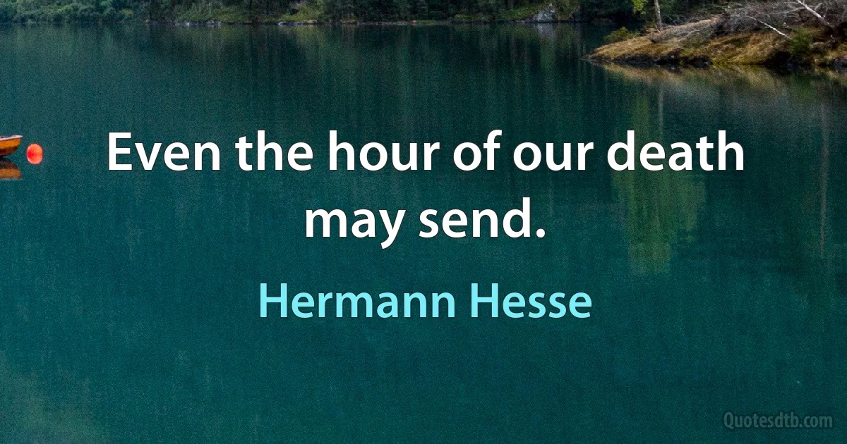 Even the hour of our death may send. (Hermann Hesse)