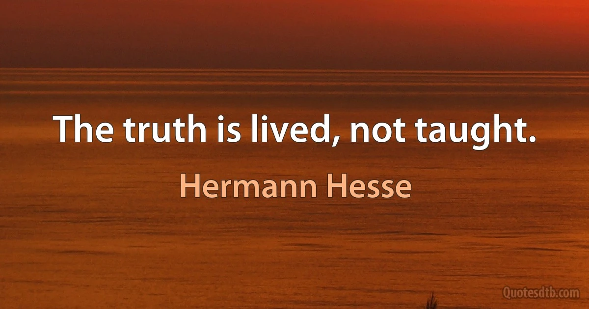 The truth is lived, not taught. (Hermann Hesse)