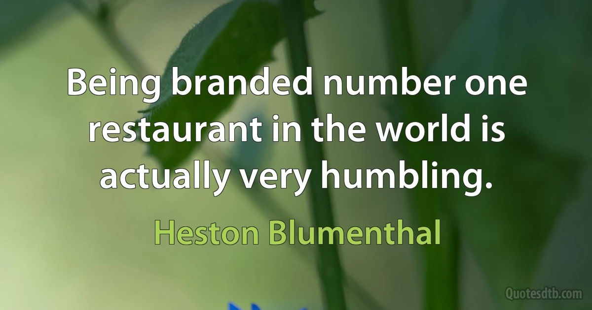 Being branded number one restaurant in the world is actually very humbling. (Heston Blumenthal)