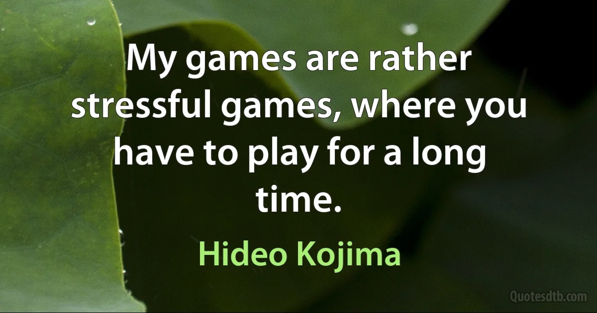 My games are rather stressful games, where you have to play for a long time. (Hideo Kojima)