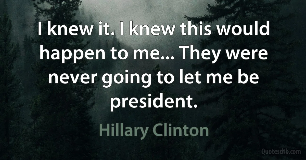 I knew it. I knew this would happen to me... They were never going to let me be president. (Hillary Clinton)