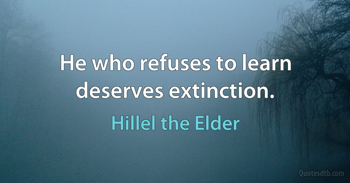 He who refuses to learn deserves extinction. (Hillel the Elder)