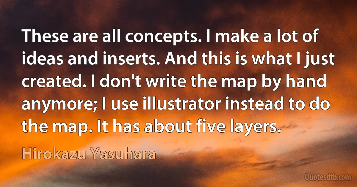 These are all concepts. I make a lot of ideas and inserts. And this is what I just created. I don't write the map by hand anymore; I use illustrator instead to do the map. It has about five layers. (Hirokazu Yasuhara)