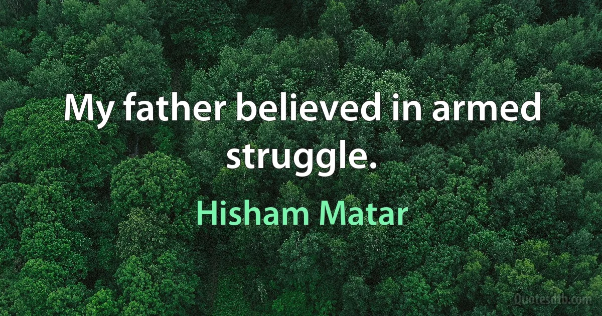 My father believed in armed struggle. (Hisham Matar)