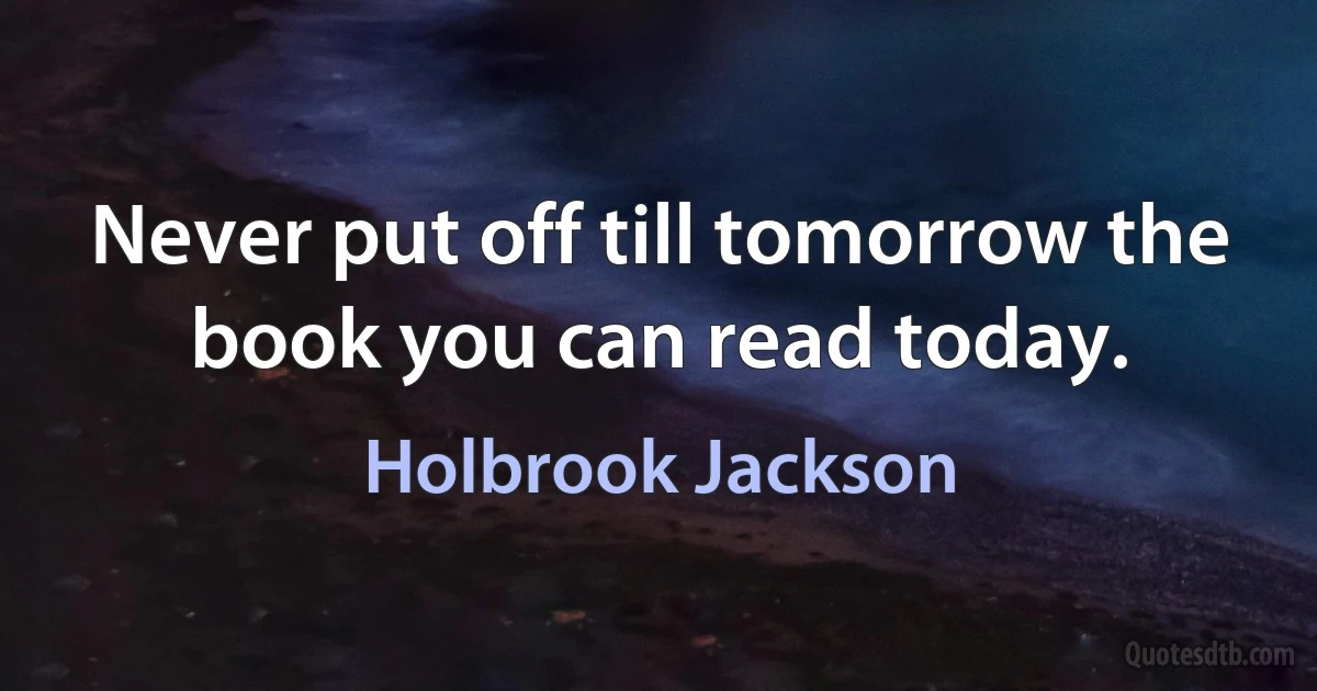 Never put off till tomorrow the book you can read today. (Holbrook Jackson)