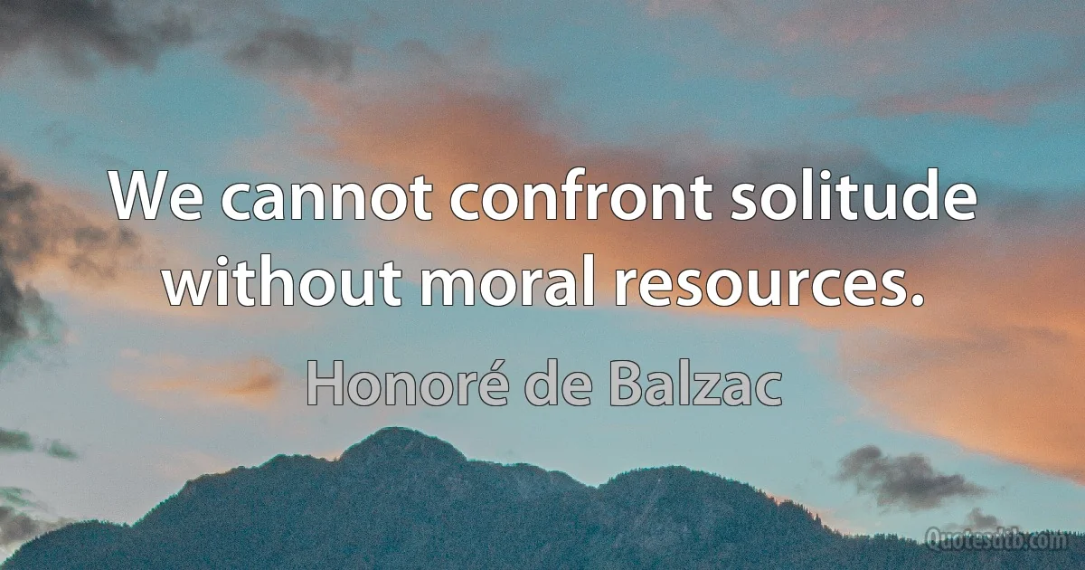 We cannot confront solitude without moral resources. (Honoré de Balzac)