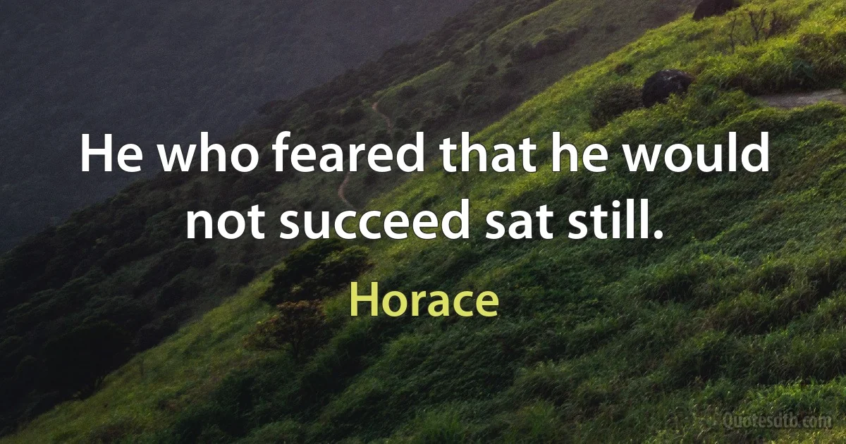 He who feared that he would not succeed sat still. (Horace)