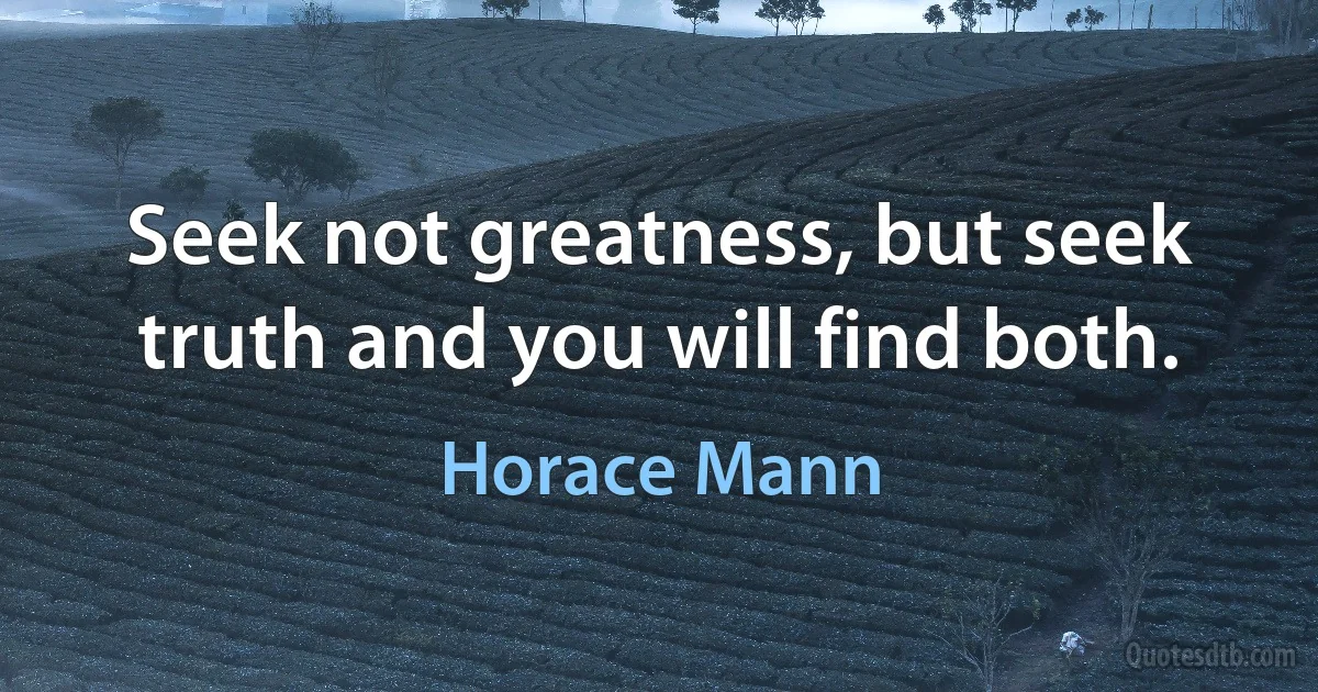 Seek not greatness, but seek truth and you will find both. (Horace Mann)