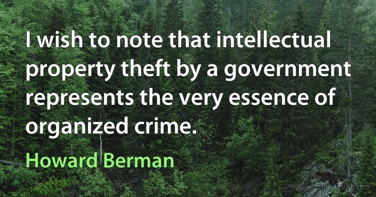 I wish to note that intellectual property theft by a government represents the very essence of organized crime. (Howard Berman)