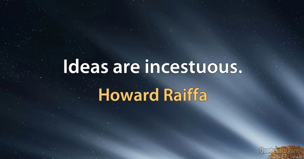 Ideas are incestuous. (Howard Raiffa)