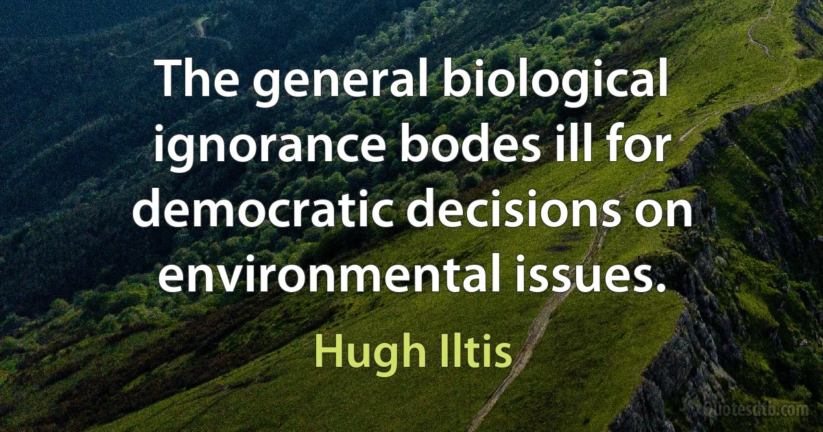 The general biological ignorance bodes ill for democratic decisions on environmental issues. (Hugh Iltis)