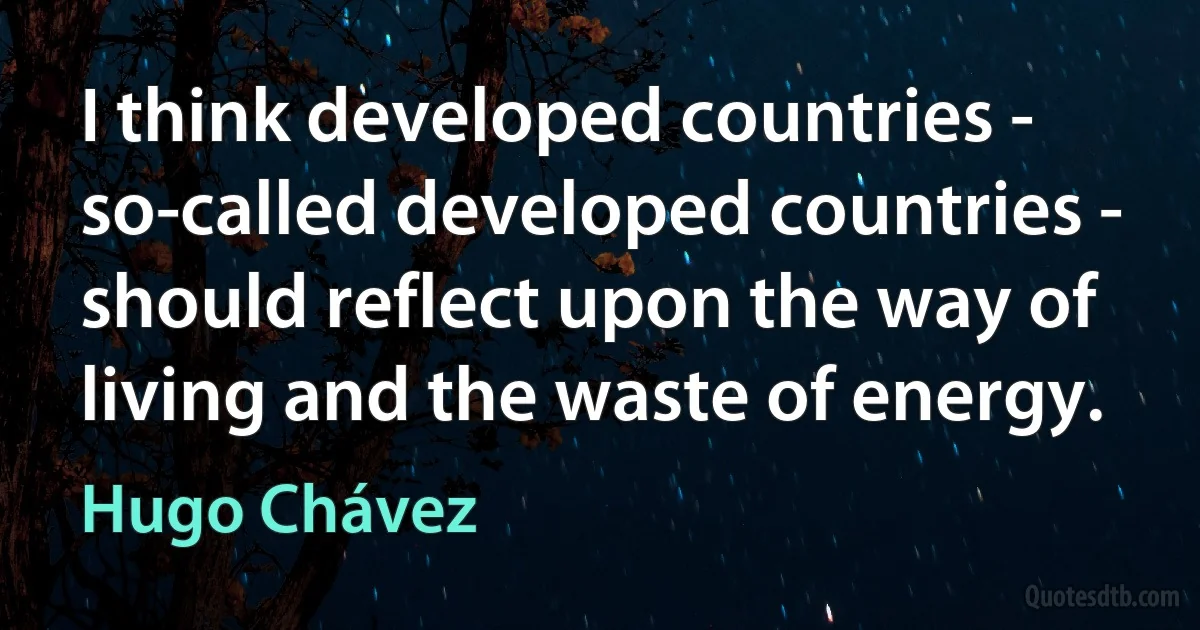 I think developed countries - so-called developed countries - should reflect upon the way of living and the waste of energy. (Hugo Chávez)