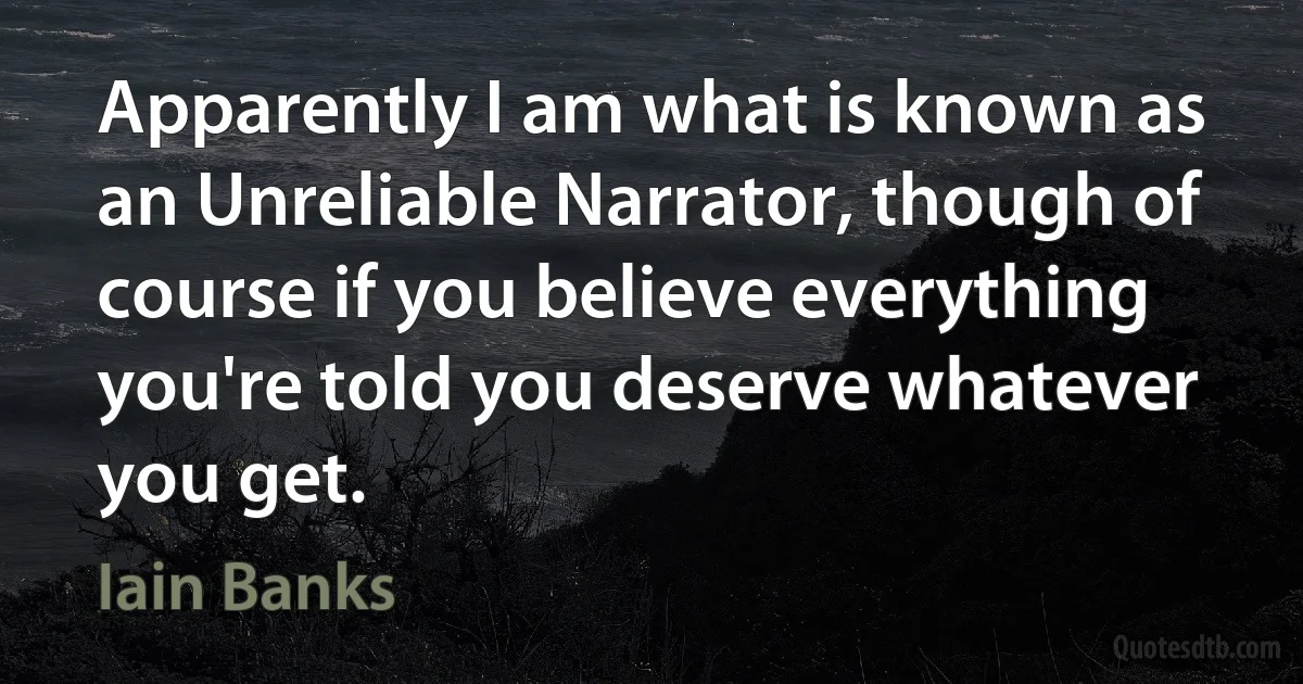 Apparently I am what is known as an Unreliable Narrator, though of course if you believe everything you're told you deserve whatever you get. (Iain Banks)